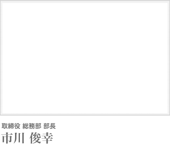 取締役 総務部 部長 市川 俊幸